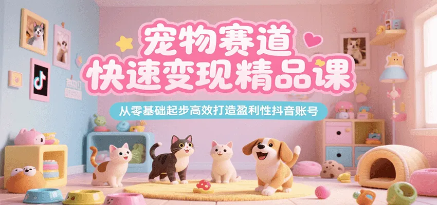 宠物赛道快速变现精品课，从零基础起步高效打造盈利性抖音账号-网亿资源平台