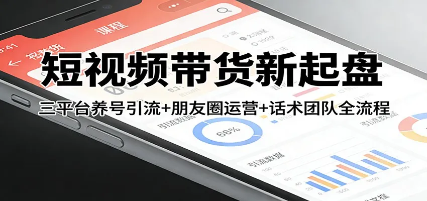 短视频带货新起盘：三平台养号引流+朋友圈运营+话术团队全流程-网亿资源平台