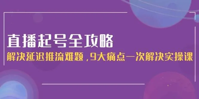 直播起号全攻略：解决延迟推流难题，9大痛点一次解决实操课-网亿资源平台