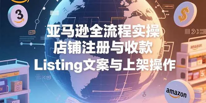 亚马逊全流程实操，店铺注册与收款，Listing文案与上架操作-网亿资源平台