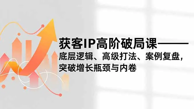获客IP高阶破局课，底层逻辑、高级打法、案例复盘，突破增长瓶颈与内卷-网亿资源平台