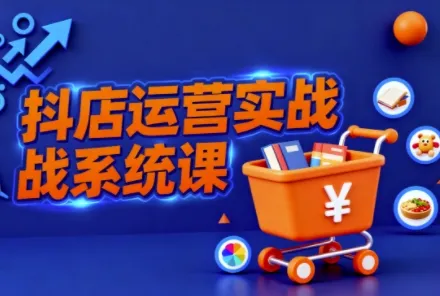 抖音小店全流程实操课，助创业者商家系统掌握抖店运营精髓-网亿资源平台