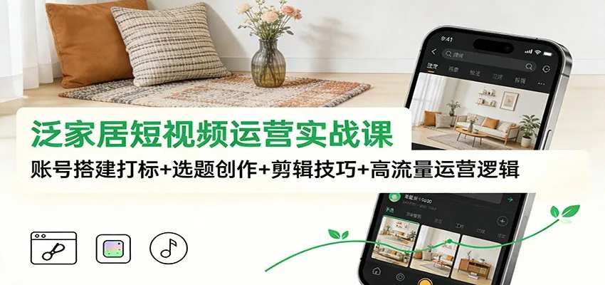 泛家居短视频运营实战课：账号搭建打标+选题创作+剪辑技巧+高流量运营逻辑-网亿资源平台