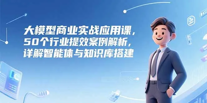 大模型商业实战应用课，50个行业提效案例解析，详解智能体与知识库搭建-网亿资源平台