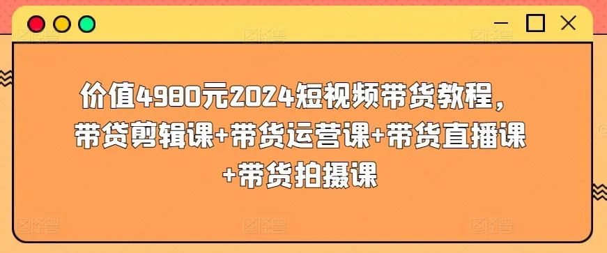 价值4980元2024短视频带货教程，带贷剪辑课+带货运营课+带货直播课+带货拍摄课-网亿资源平台