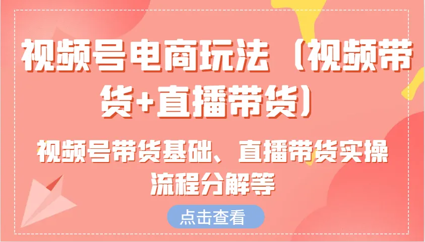 视频号电商玩法(视频带货+直播带货)含视频号带货基础、直播带货实操流程分解等-网亿资源平台