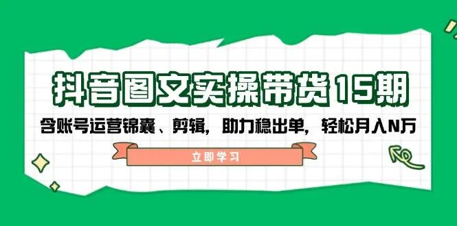 抖音图文带货实操第15期：账号运营锦囊、剪辑，助力稳出单，轻松月入N万-网亿资源平台