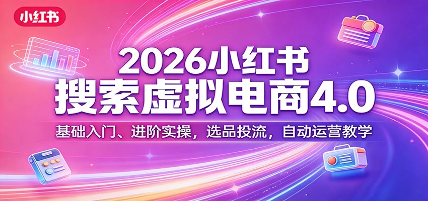 【精】更绪2026小红书搜索虚拟电商4.0：基础入门、进阶实操，选品投流，自动运营教学（完整版）-网亿资源平台