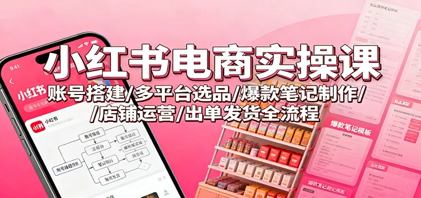 小红书电商实操课：账号搭建/多平台选品/爆款笔记制作/店铺运营/出单发货全流程-网亿资源平台