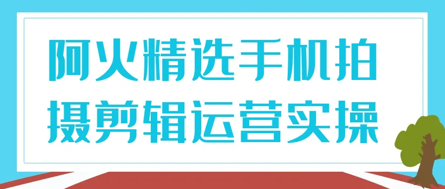 阿火精选手机拍摄剪辑运营实操-网亿资源平台