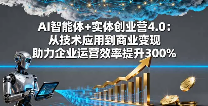 AI智能体+实体创业营4.0：从技术应用到商业变现 助力企业运营效率提升300%-网亿资源平台