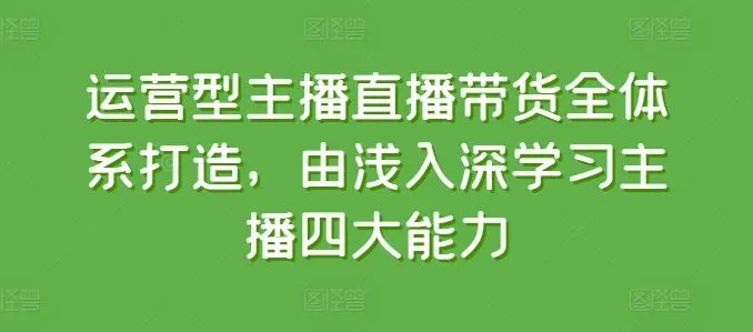 运营型主播直播带货全体系打造，由浅入深学习主播四大能力-网亿资源平台