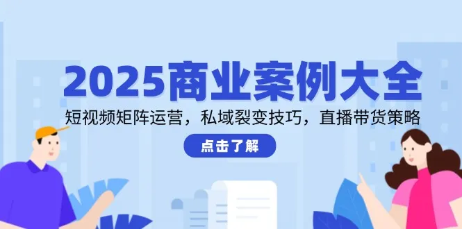 2025商业案例大全,短视频矩阵运营,私域裂变技巧,直播带货策略-网亿资源平台
