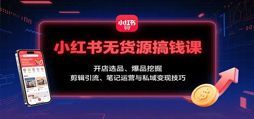 小红书无货源搞钱课：开店选品、爆品挖掘，剪辑引流、笔记运营与私域变现技巧-网亿资源平台