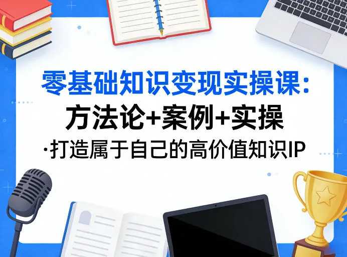 零基础知识变现实操课,方法论+案例+实操,打造属于自己的高价值知识IP-网亿资源平台