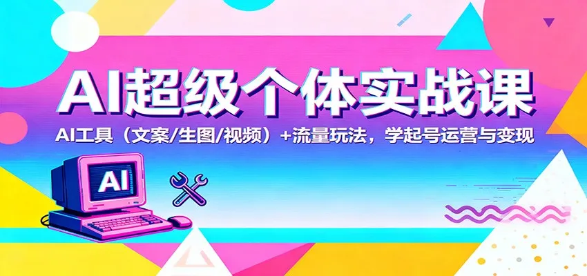 AI超级个体实战课：AI 工具(文案/生图/视频)+ 流量玩法，学起号运营与变现-网亿资源平台