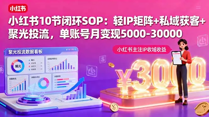 小红书10节闭环SOP：轻IP矩阵+私域获客+聚光投流，单账号月变现5000-30000-网亿资源平台