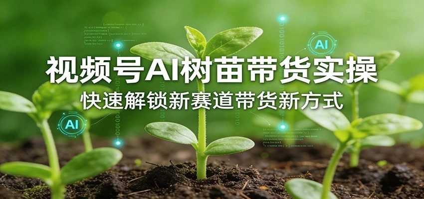 【精】视频号AI树苗带货实操，快速解锁新赛道带货新方式（26年4月更新）-网亿资源平台