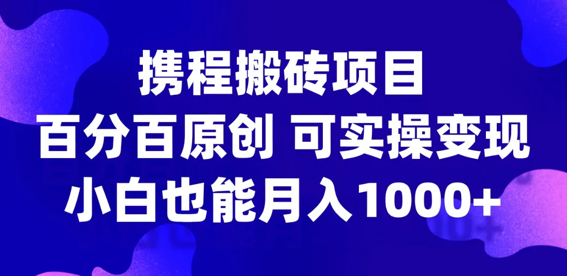 携程搬砖项目，百分百原创，可实操变现，新手小白月入1000+-网亿资源平台
