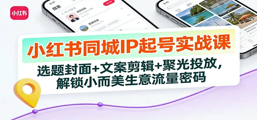 小红书同城IP起号实战课：选题封面+文案剪辑+聚光投放，解锁小而美生意流量密码-网亿资源平台