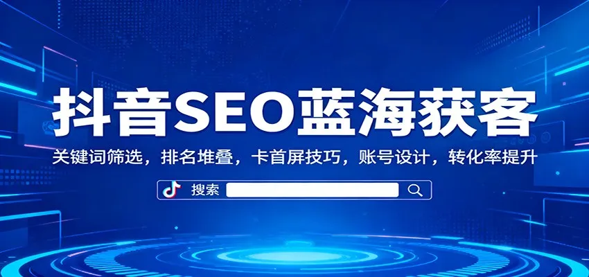 抖音SEO蓝海获客：关键词筛选，排名堆叠，卡首屏技巧，账号设计，转化率提升-网亿资源平台