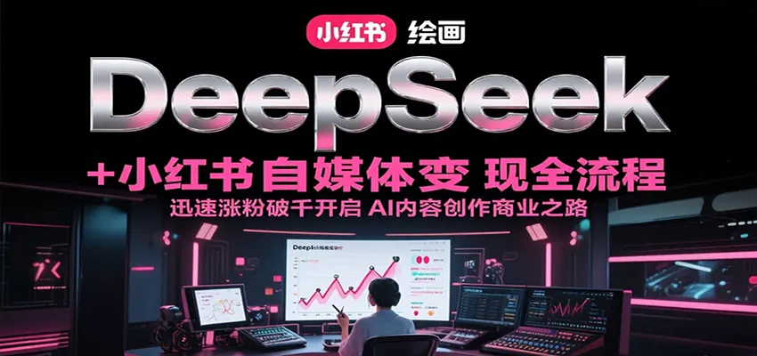 DeepSeek绘画+小红书自媒体变现全流程，迅速涨粉破千开启AI内容创作商业之路-网亿资源平台