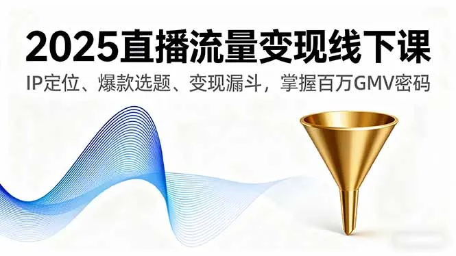 2025直播流量变现线下课，IP定位、爆款选题、变现漏斗，掌握百万GMV密码-网亿资源平台