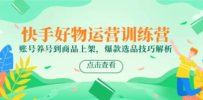 快手好物运营训练营，账号养号到商品上架，爆款选品技巧解析-网亿资源平台