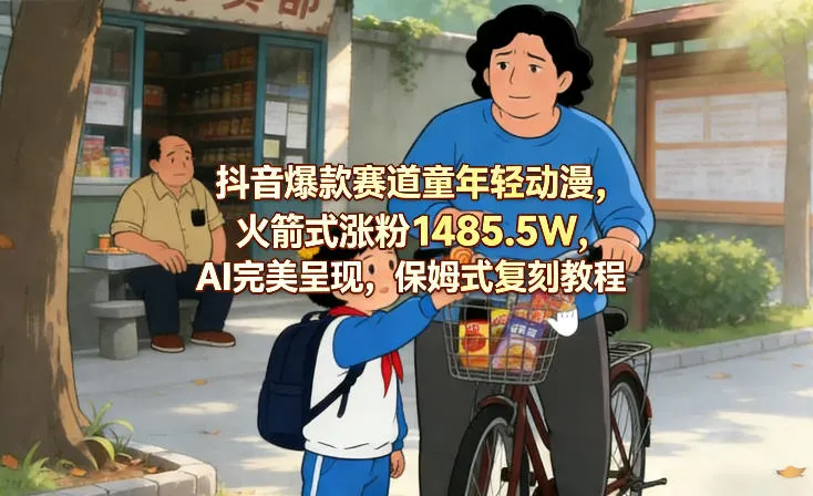 抖音爆款赛道童年轻动漫，火箭式涨粉1485.5W，AI完美呈现，保姆式复刻教程-网亿资源平台