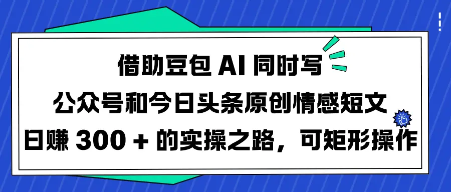 借助豆包 AI 同时写公众号和今日头条原创情感短文日赚 300 + 的实操之路，可矩形操作-网亿资源平台