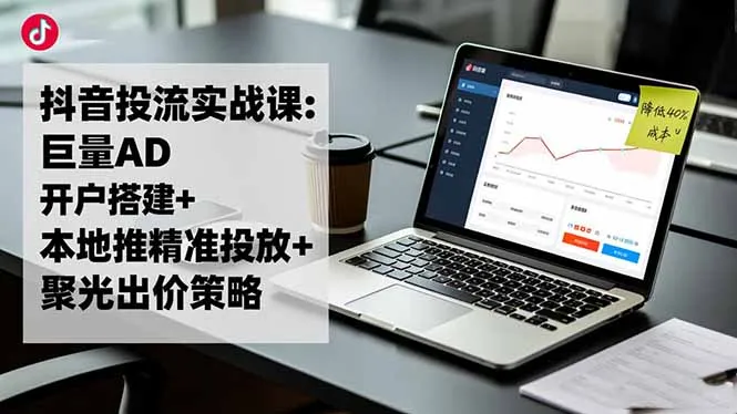 抖音投流实战课:巨量AD开户搭建+本地推精准投放+聚光出价策略,成本降低40%-网亿资源平台