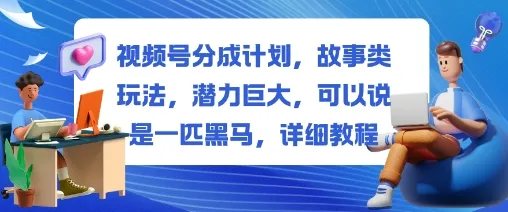 视频号分成计划，故事类玩法，潜力巨大，可以说是一匹黑马，详细教程-网亿资源平台