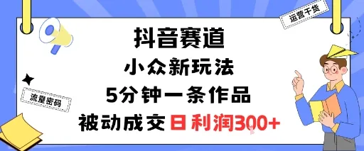 抖音赛道：小众新玩法，5分钟一条作品，被动成交，日利润3张-网亿资源平台