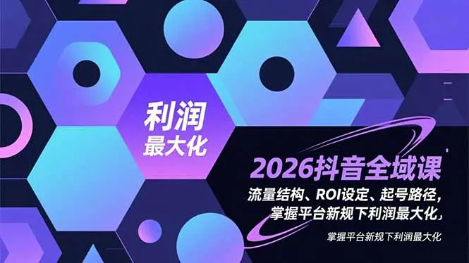 2026抖音全域课，流量结构、ROI设定、起号路径，掌握平台新规下利润最大化-网亿资源平台