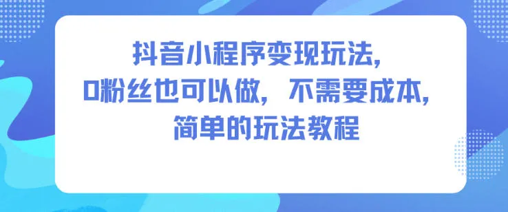 抖音小程序变现玩法，0粉丝也可以做，不需要成本，简单的玩法教程-网亿资源平台