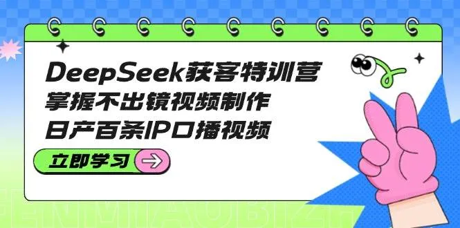 DeepSeek获客特训营：掌握不出镜视频制作，日产百条IP口播视频-网亿资源平台