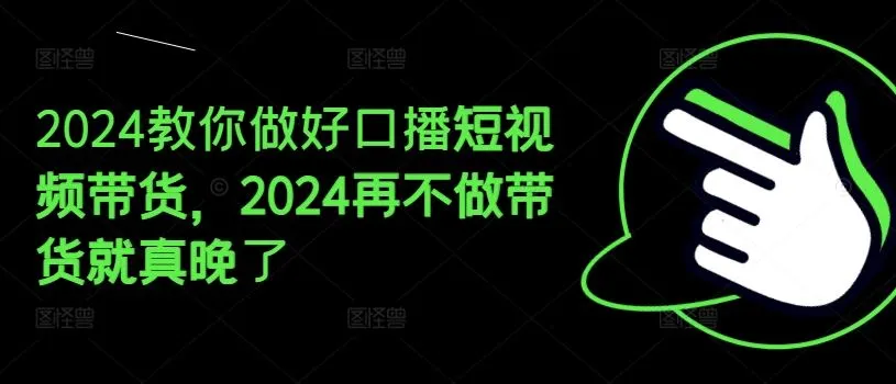 2024教你做好口播短视频带货，2024再不做带货就真晚了-网亿资源平台