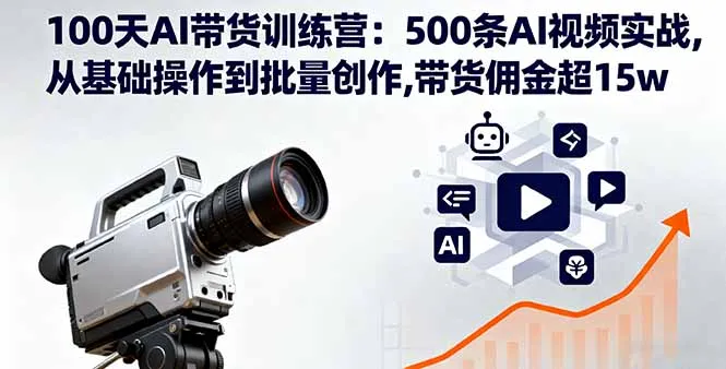 100天AI带货训练营：500条AI视频实战,从基础操作到批量创作,带货佣金超15w-网亿资源平台