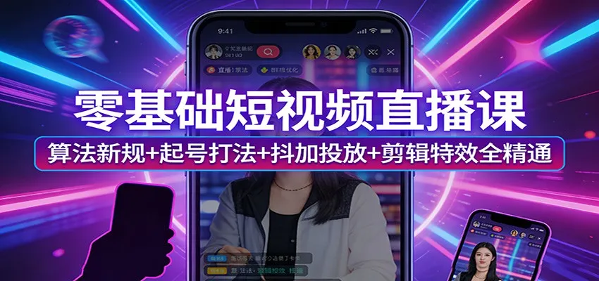 零基础短视频直播课：算法新规+起号打法+抖加投放+剪辑特效全精通-网亿资源平台