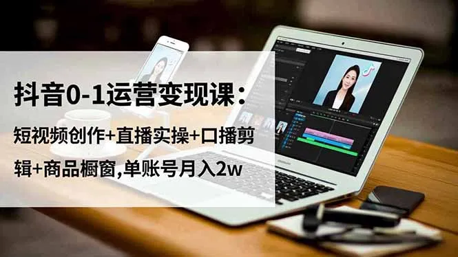 抖音0-1运营变现课：短视频创作+直播实操+口播剪辑+商品橱窗,单账号月入2w-网亿资源平台