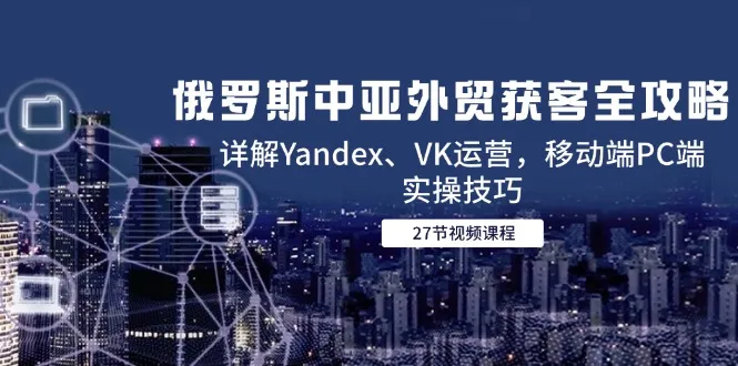俄罗斯中亚外贸获客全攻略，详解Yandex、VK运营，移动端PC端实操技巧-网亿资源平台