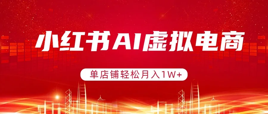小红书AI虚拟电商，单店铺轻松月入1W+，可矩阵运营-网亿资源平台