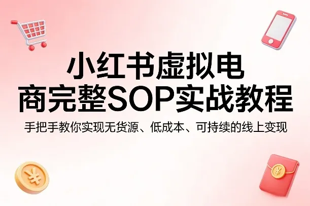 小红书虚拟电商完整SOP实战教程，手把手教你，实现无货源、低成本、可持续的线上变现-网亿资源平台