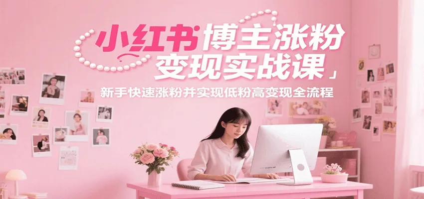 小红书博主涨粉变现实战课，新手快速涨粉并实现低粉高变现全流程-网亿资源平台