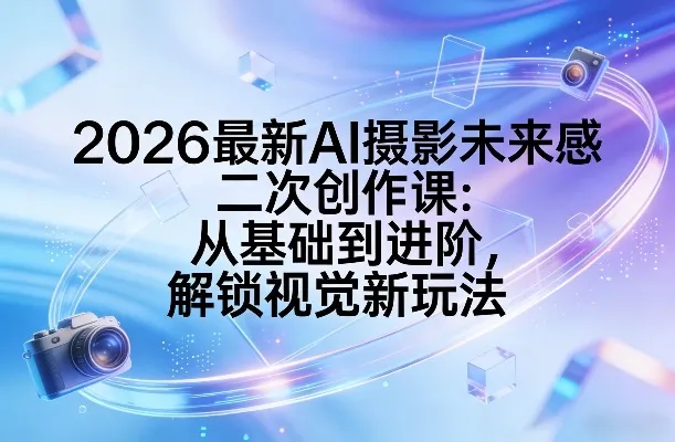 2026最新AI摄影未来感二次创作课：从基础到进阶，解锁视觉新玩法-网亿资源平台