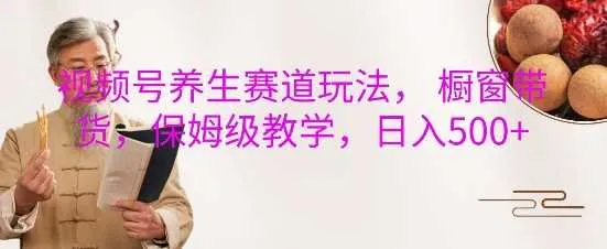 视频号养生赛道玩法， 橱窗带货，保姆级教学，日入5张-网亿资源平台