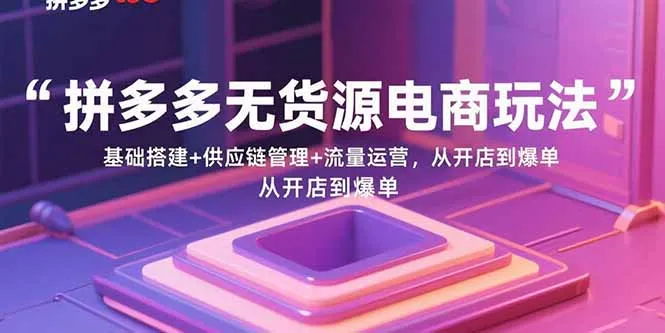 拼多多无货源电商玩法：基础搭建+供应链管理+流量运营，从开店到爆单-网亿资源平台