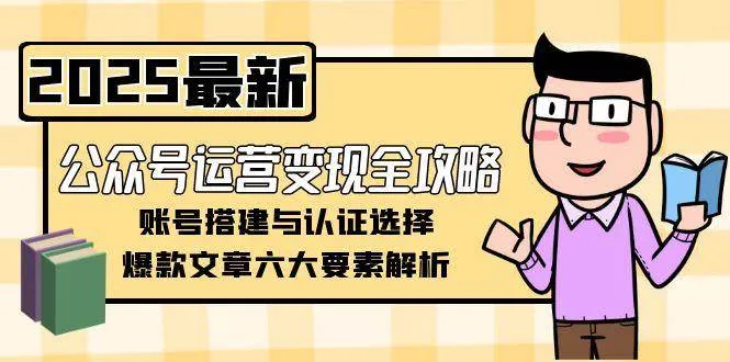 公众号运营变现全攻略，账号搭建与认证选择，爆款文章六大要素解析-网亿资源平台