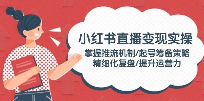 小红书直播变现实操：掌握推流机制/起号筹备策略/精细化复盘/提升运营力-网亿资源平台