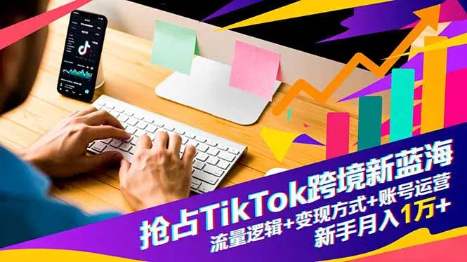 抢占TikTok跨境新蓝海：流量逻辑+变现方式+账号运营，新手月入1万+-网亿资源平台